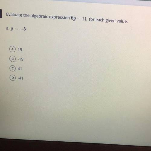 Evaluate the algebraic expression 69 - 11 for each given value.

a.g= -5 
А 19
B -19
C 41
D-41