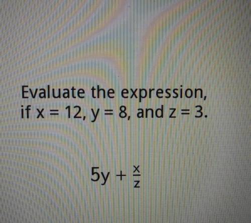 Evaluate the expression, if x = 12, y = 8, and z = 3. 5y +