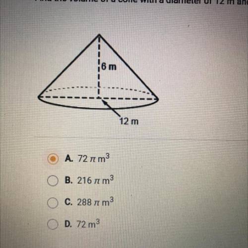Question 1 of 5

Find the volume of a cone with a diameter of 12 m and a height of 6 m.
A. 72 pi m