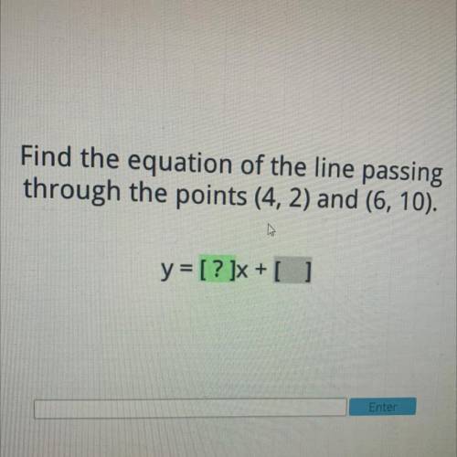 Find the equation of the line passing

through the points (4, 2) and (6, 10).
w
y = [? ]x + [ ]
