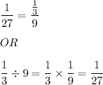\displaystyle \frac{1}{27} = \frac{\frac{1}{3}}{9} \\ \\ OR \\ \\ \frac{1}{3} \div 9 = \frac{1}{3} \times \frac{1}{9} = \frac{1}{27}