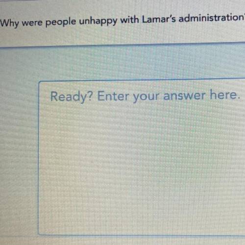 Why
were
people unhappy with Lamar's administration?
Ready?