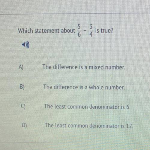 Which statement about 5/6 - 3/4 is true?

A)
The difference is a mixed number.
B)
The difference i