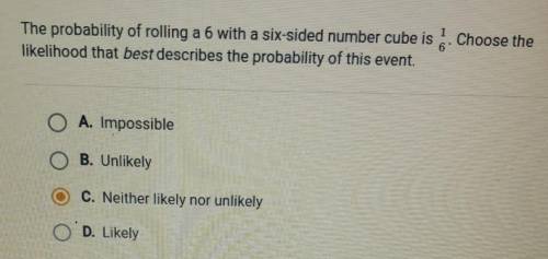 The probability of rolling a 6 with a six-sided number cube is 1/6 Choose the

likelihood that bes