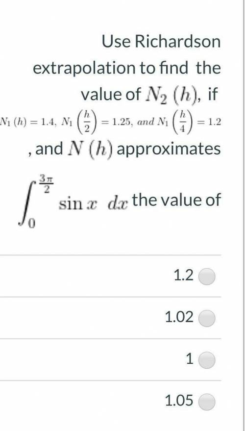 Use Richardson

= 1.2extrapolation to find thevalue of N2 (h), ifNi (h) = 14, Ni () = 1.25, and Ni