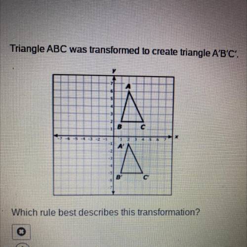 Triangle ABC was transformed to create triangle A'B'C'.

8
A'
B
с
Which rule best describes this t