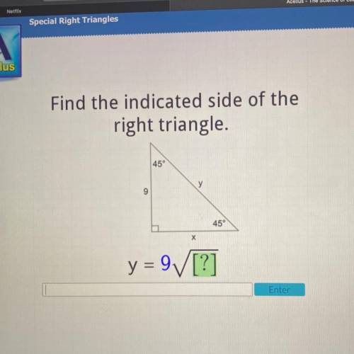 HELP PLEASE !

Find the indicated side of the
right triangle.
45°
у
9
45°
х
y = 9/[?
Enter