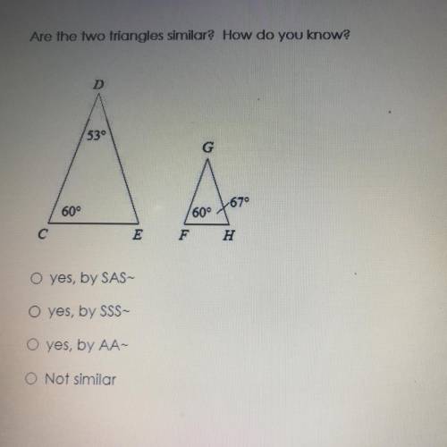 Are the two triangles similar? How do you know?

A: yes, by SAS~
B: yes, by SSS~
C: yes, by AA~
D: