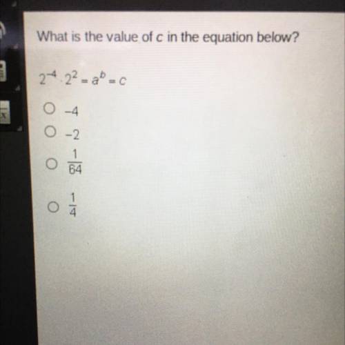 What is the value of c in the equation below?

4 2 b
2x 2= a = с
A. -4
B.-2
C. 1
-
64
D. 1
-
4