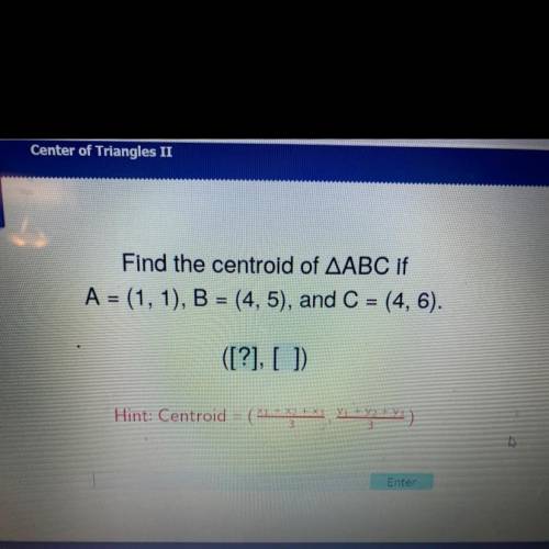 Find the centroid of AABC if

A = (1, 1), B = (4, 5), and C = (4, 6).
([?], [ ]
pls help lol