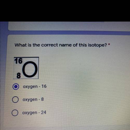 What is the correct name of this isotope? *
oxygen - 16
oxygen - 8
oxygen - 24