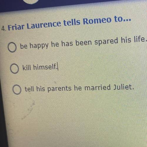 4. Friar Laurence tells Romeo to...

O be happy he has been spared his life.
kill himself.
tell hi