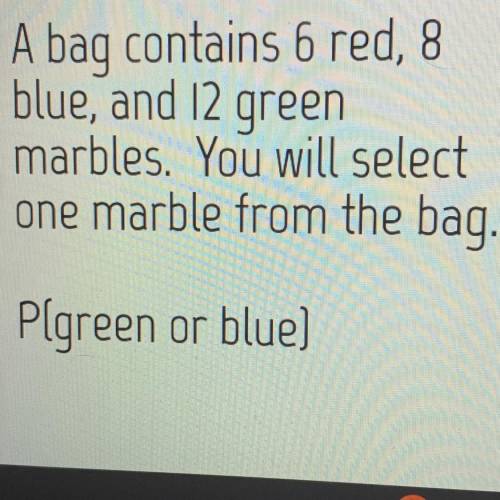 A bag contains 6 red, 8

blue, and 12 green
marbles. You will select
one marble from the bag.