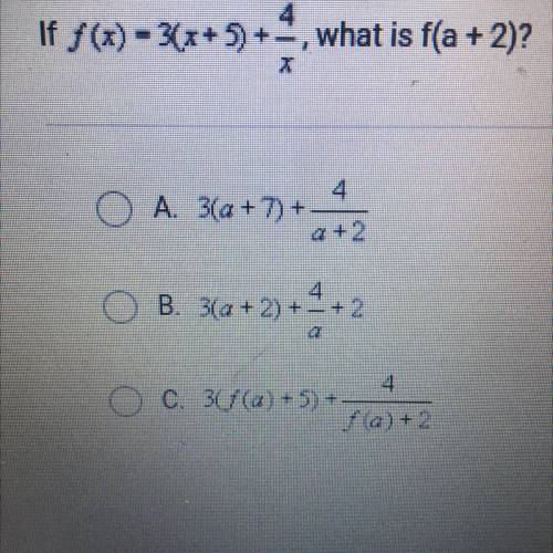 If f (x) - 3(x + 5) +-, what is f(a + 2)?

4.
A. 3(a + 7) +
4+2
4
B. 3(a + 2) +- + 2
C. 30 (4) +5)
