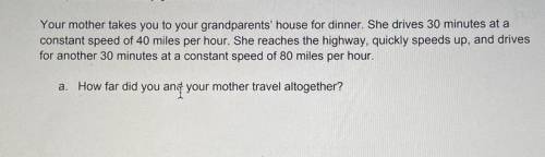 Your mother takes you to your grandparents house for dinner. She drives 30 minutes at a constant sp