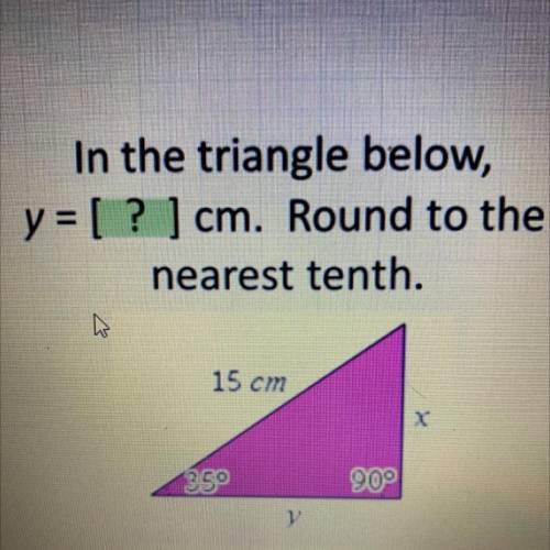 In the triangle below,
y = [ ? ] cm. Round to the
nearest tenth.
15 cm
35°
90°
