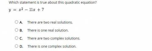 Which statement is true about this quadratic equation?

y = x^2 – 11x+ 7 
A. 
There are two real s