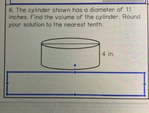 The cylinder shown has a diameter of 11

inches. Find the volume of the cylinder. Round
your solut