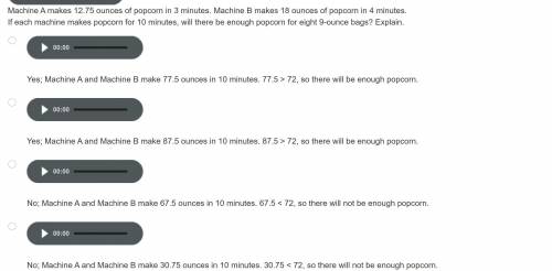 Machine A makes 12.75 ounces of popcorn in 3 minutes. Machine B makes 18 ounces of popcorn in 4 min