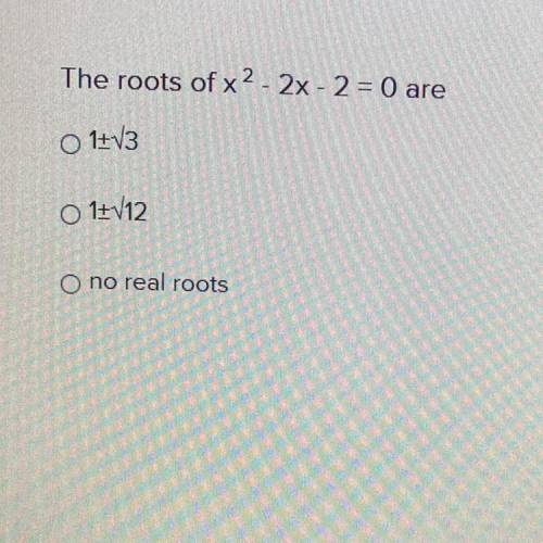 Please help The roots of x^2-2x-2=0 are A.1+square root of 3 B.1+square root of 12 or C.No real