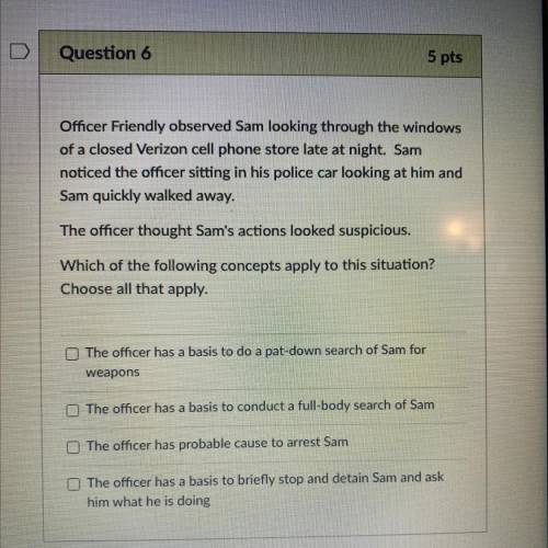 Question 6

5 pts
Officer Friendly observed Sam looking through the windows
of a closed Verizon ce