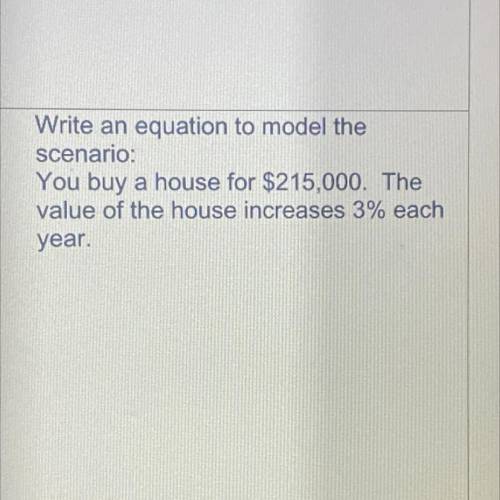 Write an equation to model the

scenario:
You buy a house for $215,000. The
value of the house inc