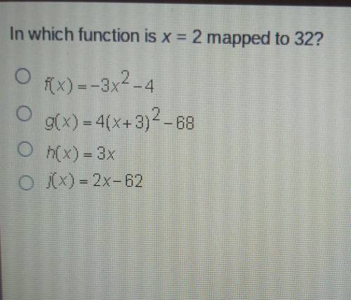 PLEASE HELP

In which function is X = 2 mapped to 32? fx)=-3x4-4 O g(x) = 4(x+3)2 - 68 Oh(x) = 3x