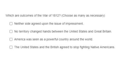 Which are outcomes of the War of 1812? (Choose as many as necessary)

Neither side agreed upon the