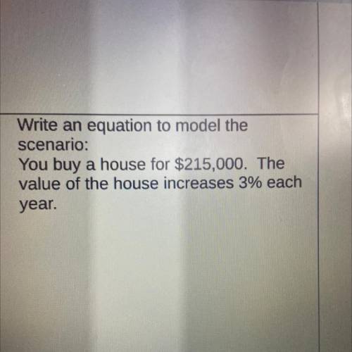 4)

Write an equation to model the
scenario:
You buy a house for $215,000. The
value of the house
