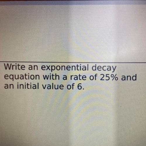 Write an exponential decay
equation with a rate of 25% and
an initial value of 6.