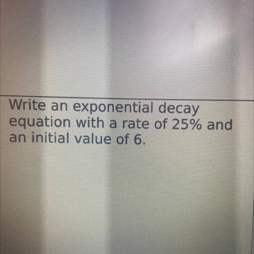 4
Write an exponential decay
equation with a rate of 25% and
an initial value of 6.