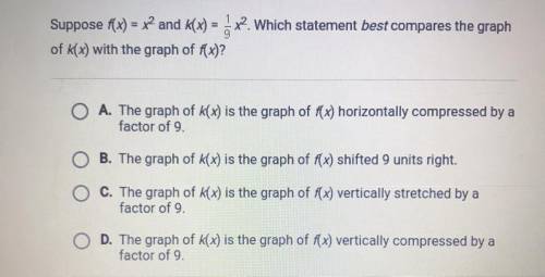 Help Please , :))))))

 
Suppose f(x) = x2 and K(x) = 1/9x^2 . Which statement best compares the gr