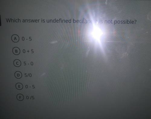 Which answer is undefined because it is not possible? A) 0 - 5 B 0 + 5 © 5-0 D) 5/0 E) 0.5 F) 0/5​