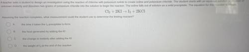 Cl2 + 2KI I2 + 2KCI

 
Assuming the reaction completes, what measurement could the student use to d