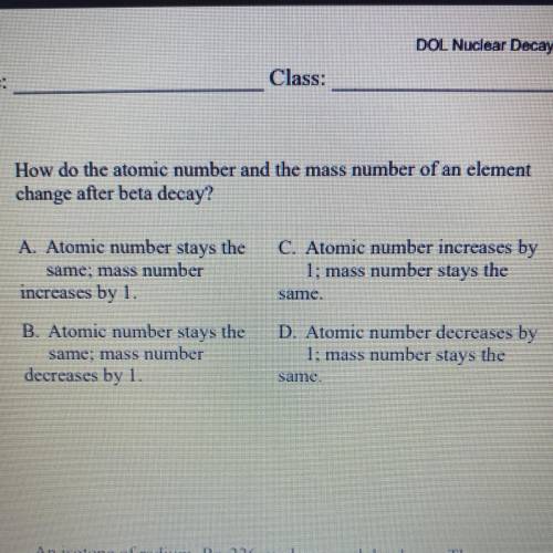 How do the atomic number and the mass number of an element

change after beta decay?
A. Atomic num