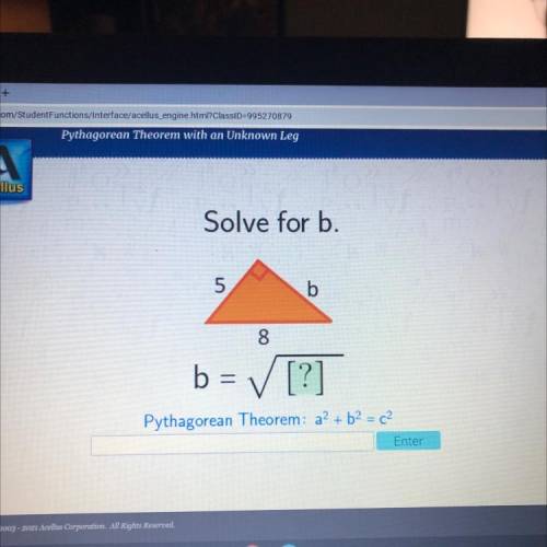 Solve for b.
5
b
8
b = ✓ [?]
Pythagorean Theorem: a2 + b2 = c2
+
Enter