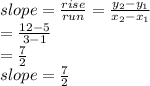 slope=\frac{rise}{run} =\frac{y_{2} -y_{1}  }{x_{2} -x_{1} } \\=\frac{12-5}{3-1} \\=\frac{7}{2} \\slope=\frac{7}{2}