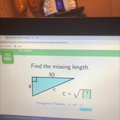 Status

Exam
Find the missing length.
10
4
C=
✓ [?]
Pythagorean Theorem: a? + b2 = ?
Enter