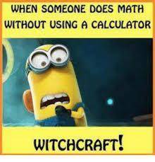 Here is a funny thing 
Someone does math with out using a calculator 
WITCHCRAFT