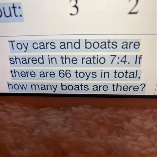4)

8
Toy cars and boats are
shared in the ratio 7:4. If
there are 66 toys in total,
how many boat