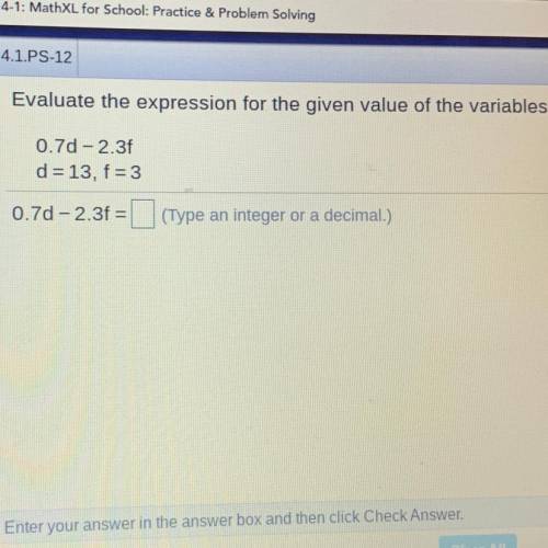 Evaluate the expression for the given value of the variables.

0.7d - 2.31
d = 13, f = 3
0.7d - 2.