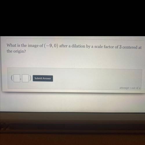 ASAP

What is the image of (-9,0) after a dilation by a scale factor of 3 centered at the origin?