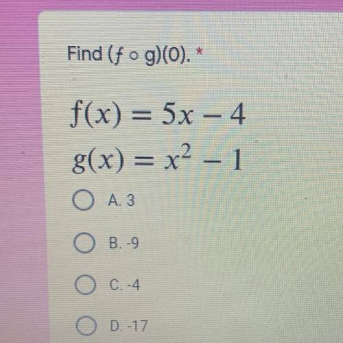 Find (f ° g)(0). *

f(x) = 5x – 4
g(x) = x^2 – 1
O A.3
OB. -9
O c.-4
O D.-17