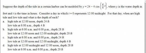 Suppose the depth of the tide in a certain harbor can be modeled by y = 24 - 4 cos (pi/g t), where