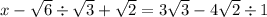 x -   \sqrt{6} \div  \sqrt{3}   +  \sqrt{2}  = 3  \sqrt{3}  - 4 \sqrt{2}  \div 1