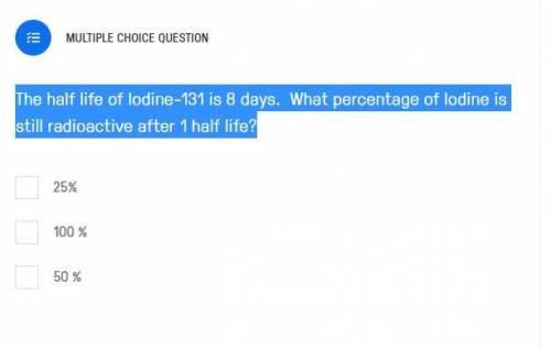 The half life of Iodine-131 is 8 days. What percentage of Iodine is still radioactive after 1 half