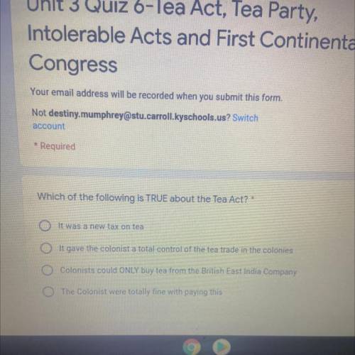 Which of the following is TRUE about the Tea Act? *

It was a new tax on tea
It gave the colonist