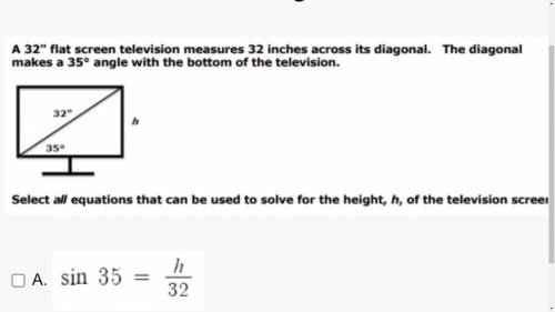 Select all that can be used to solve for the height h, of the television screen

A. Sin 35 =h/32 B