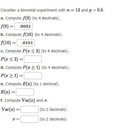 Consider a binomial experiment with n = 12 and p = 0.5

A) f(0) =
B) f(10) =
the rest are on the P