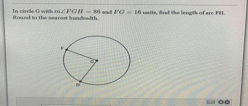 In circle G with m \angle FGH= 86m∠FGH=86 and FG=16FG=16 units, find the length of arc FH.Round to